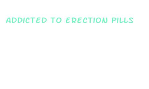 addicted to erection pills