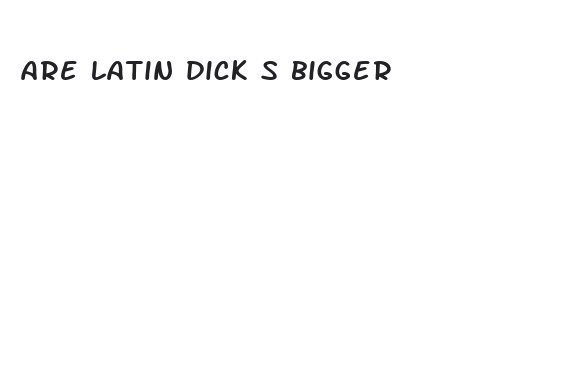 are latin dick s bigger