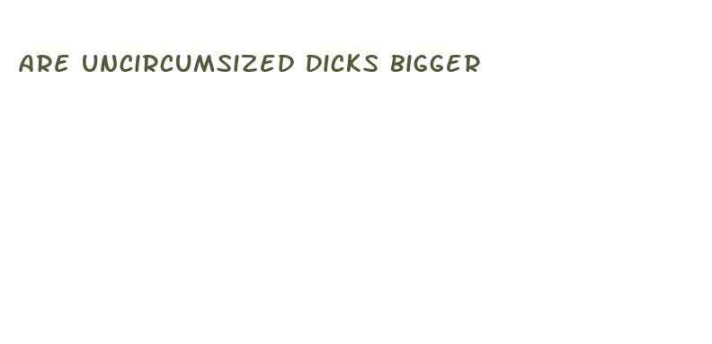 are uncircumsized dicks bigger