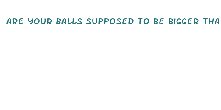 are your balls supposed to be bigger than your dick