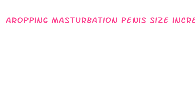 aropping masturbation penis size increase