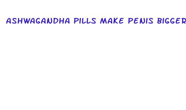 ashwagandha pills make penis bigger