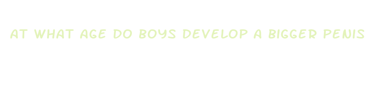 at what age do boys develop a bigger penis