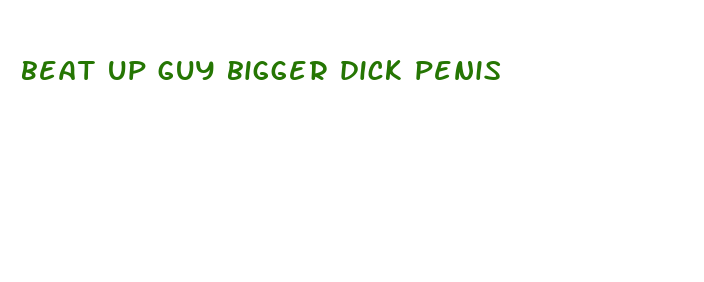 beat up guy bigger dick penis