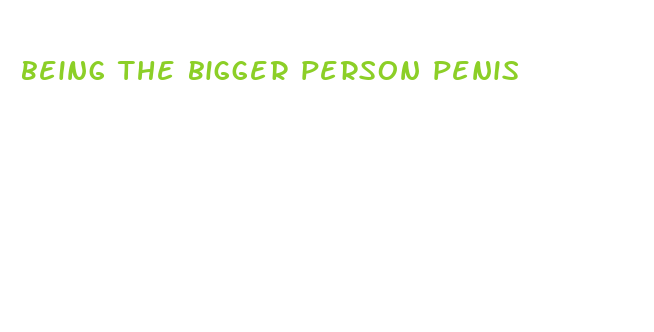 being the bigger person penis