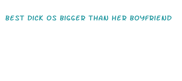 best dick os bigger than her boyfriend