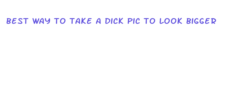 best way to take a dick pic to look bigger