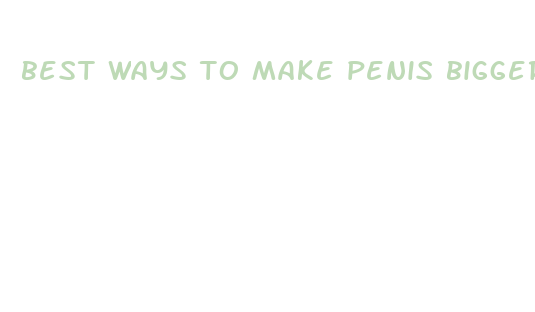 best ways to make penis bigger