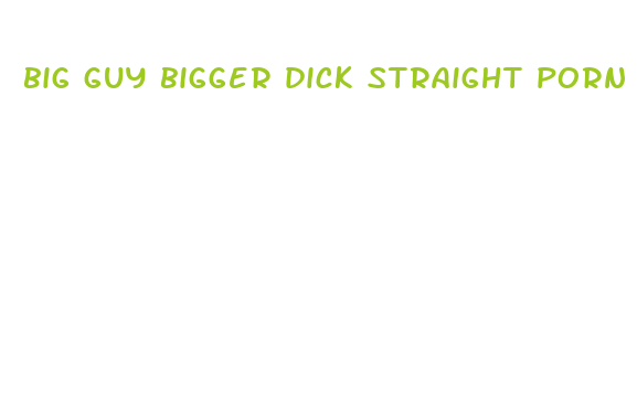 big guy bigger dick straight porn