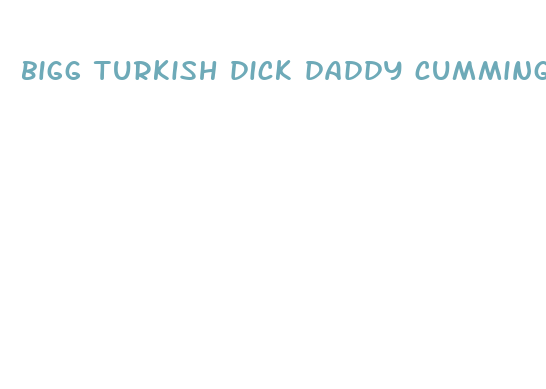 bigg turkish dick daddy cumming