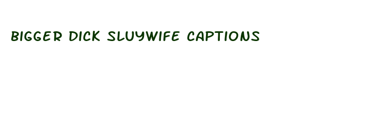 bigger dick sluywife captions