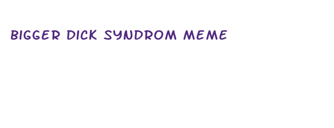 bigger dick syndrom meme