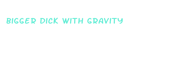 bigger dick with gravity