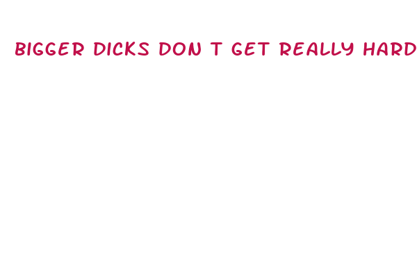 bigger dicks don t get really hard