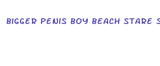 bigger penis boy beach stare story