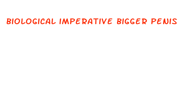 biological imperative bigger penis