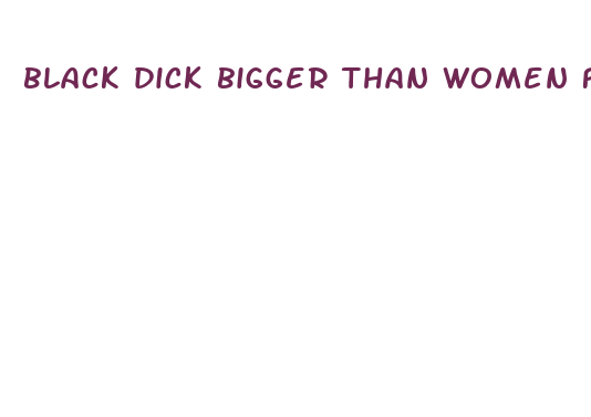 black dick bigger than women face