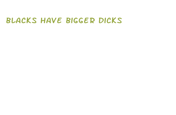 blacks have bigger dicks