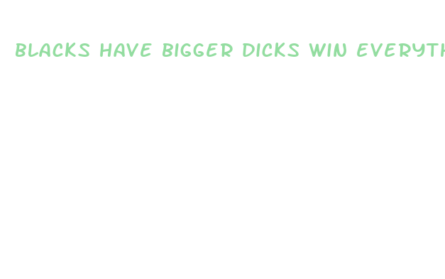 blacks have bigger dicks win everything