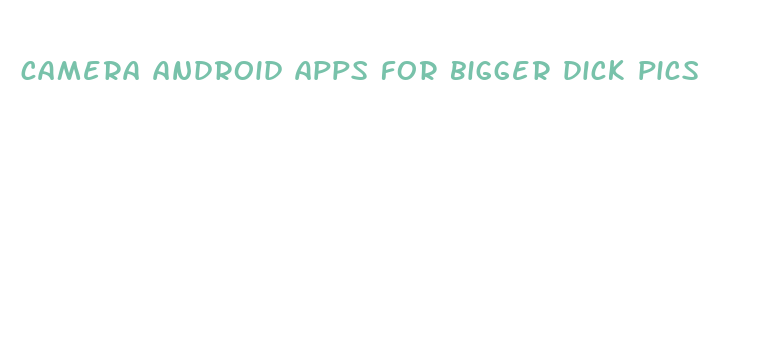 camera android apps for bigger dick pics