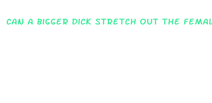 can a bigger dick stretch out the female