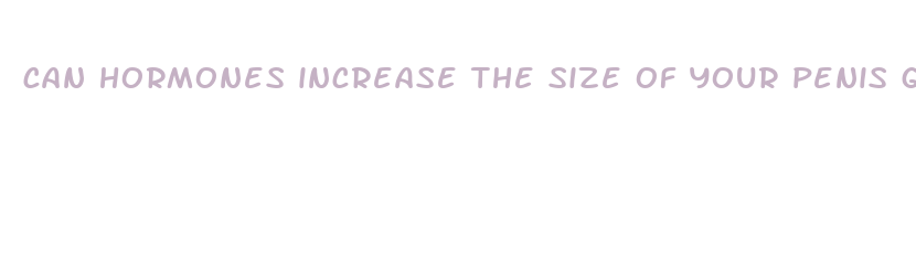 can hormones increase the size of your penis glan