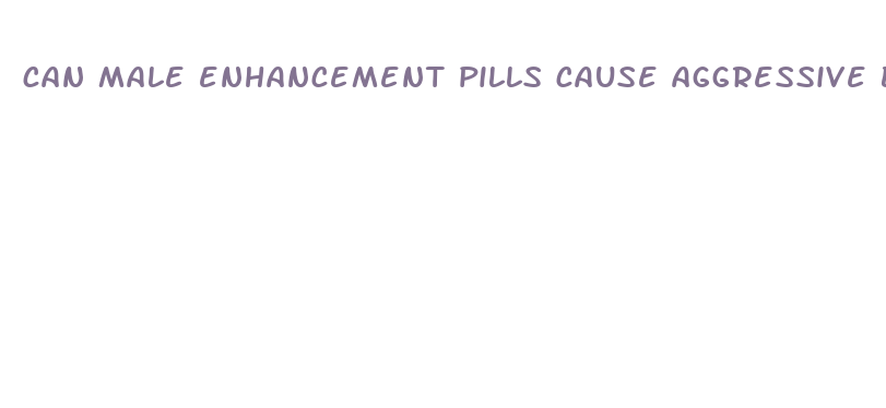 can male enhancement pills cause aggressive behavior