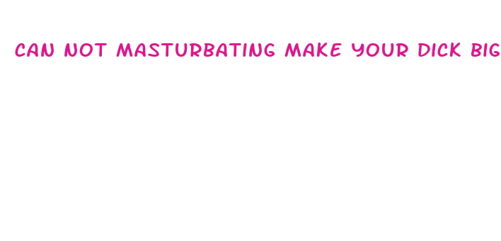 can not masturbating make your dick bigger