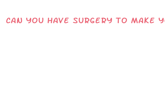 can you have surgery to make your dick bigger