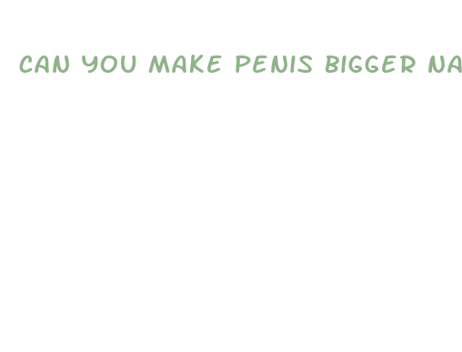 can you make penis bigger naturally