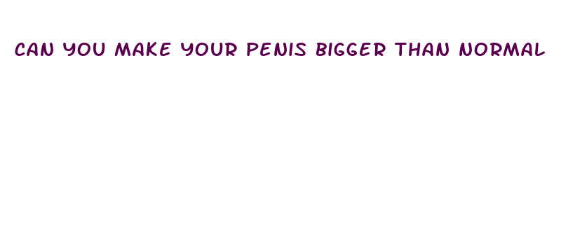 can you make your penis bigger than normal