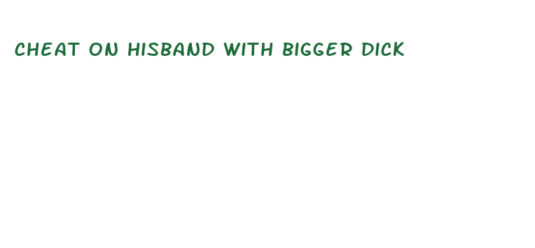 cheat on hisband with bigger dick