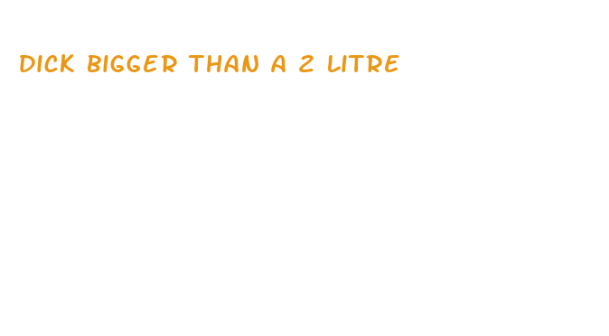 dick bigger than a 2 litre