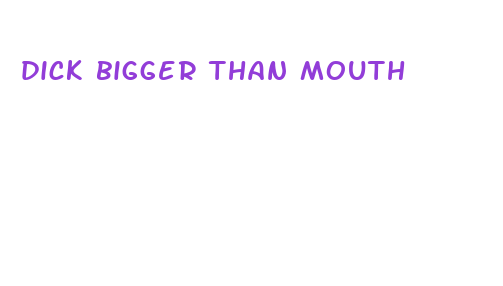 dick bigger than mouth