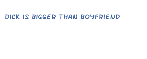 dick is bigger than boyfriend