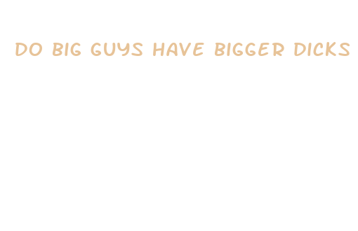 do big guys have bigger dicks