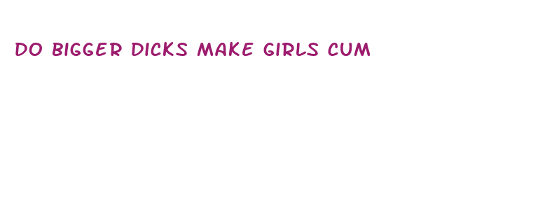 do bigger dicks make girls cum