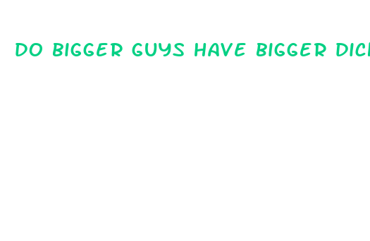 do bigger guys have bigger dicks