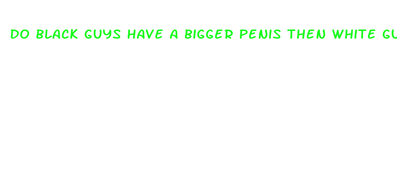 do black guys have a bigger penis then white guys