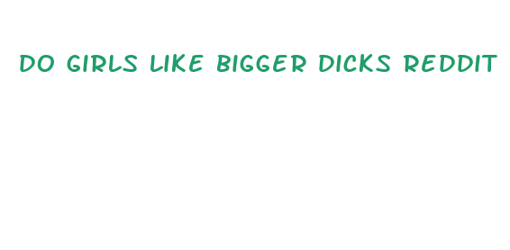 do girls like bigger dicks reddit