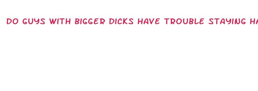 do guys with bigger dicks have trouble staying hard