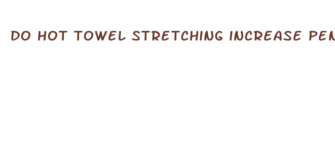 do hot towel stretching increase penis size