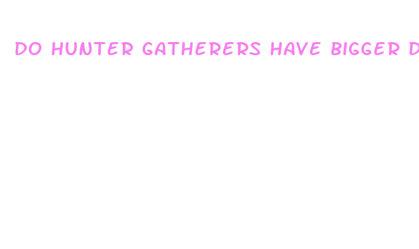 do hunter gatherers have bigger dicks