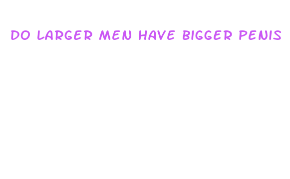 do larger men have bigger penis