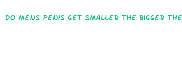 do mens penis get smaller the bigger they get