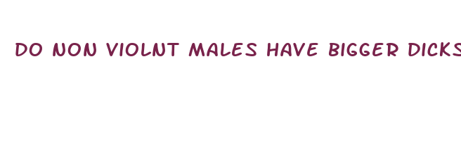 do non violnt males have bigger dicks