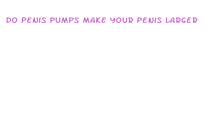 do penis pumps make your penis larger