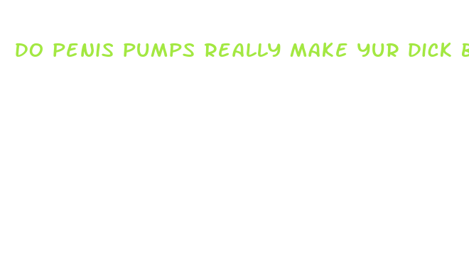 do penis pumps really make yur dick bigger