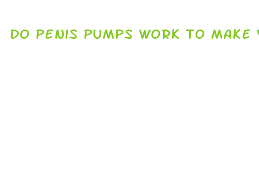 do penis pumps work to make your penis bigger