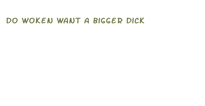 do woken want a bigger dick